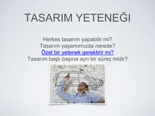 TASARIM YETENEĞI
Herkes tasarım yapabilir mi?
Tasarım yaşamımızda nerede?
Özel bir yetenek gerektirir mi?
Tasarım başlı başına ayrı bir süreç midir?
 
