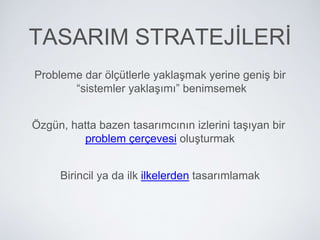 TASARIM STRATEJİLERİ
Probleme dar ölçütlerle yaklaşmak yerine geniş bir
“sistemler yaklaşımı” benimsemek
Özgün, hatta bazen tasarımcının izlerini taşıyan bir
problem çerçevesi oluşturmak
Birincil ya da ilk ilkelerden tasarımlamak
 