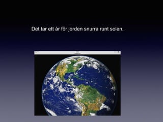 Det tar ett år för jorden snurra runt solen.
 