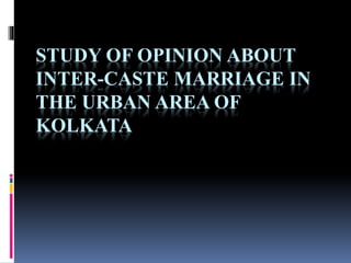 STUDY OF OPINION ABOUT
INTER-CASTE MARRIAGE IN
THE URBAN AREA OF
KOLKATA
 