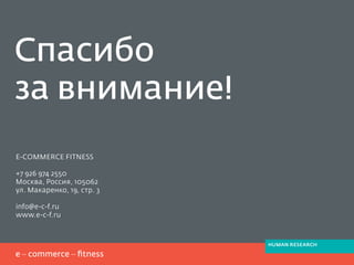 Спасибо
за внимание!
E-COMMERCE FITNESS
+7 926 974 2550
Москва, Россия, 105062
ул. Макаренко, 19, стр. 3
info@e-c-f.ru
www.e-c-f.ru
HUMAN RESEARCH
 