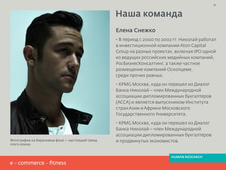 Елена Снежко
· В период с 2000 по 2002 гг. Николай работал
в инвестиционной компании Aton Capital
Group на разных проектах, включая IPO одной
из ведущих российских медийных компаний,
РосБизнесКонсалтинг, а также частное
размещение компаний Осколцеме,
среди прочих равных.
· KPMG Москва, куда он перешел из Диалог
Банка Николай – член Международной
ассоциации дипломированных бухгалтеров
(АССА) и является выпускником Института
странАзии иАфрики Московского
Государственного Университета.
· KPMG Москва, куда он перешел из Диалог
Банка Николай – член Международной
ассоциации дипломированных бухгалтеров
и продвинутых экономистов.
Наша команда
25
Фотографии на бирюзовом фоне — настоящий тренд
этого сезона
HUMAN RESEARCH
 