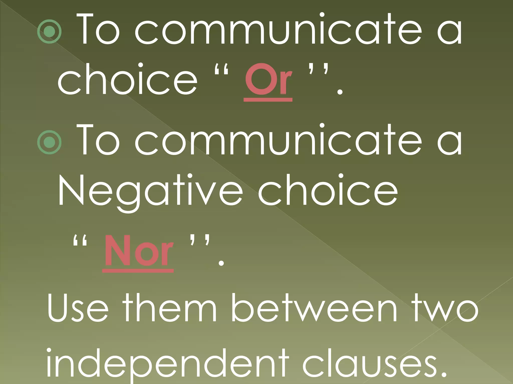  To communicate a
choice “ Or ’’.
 To communicate a
Negative choice
“ Nor ’’.
Use them between two
independent clauses.
 