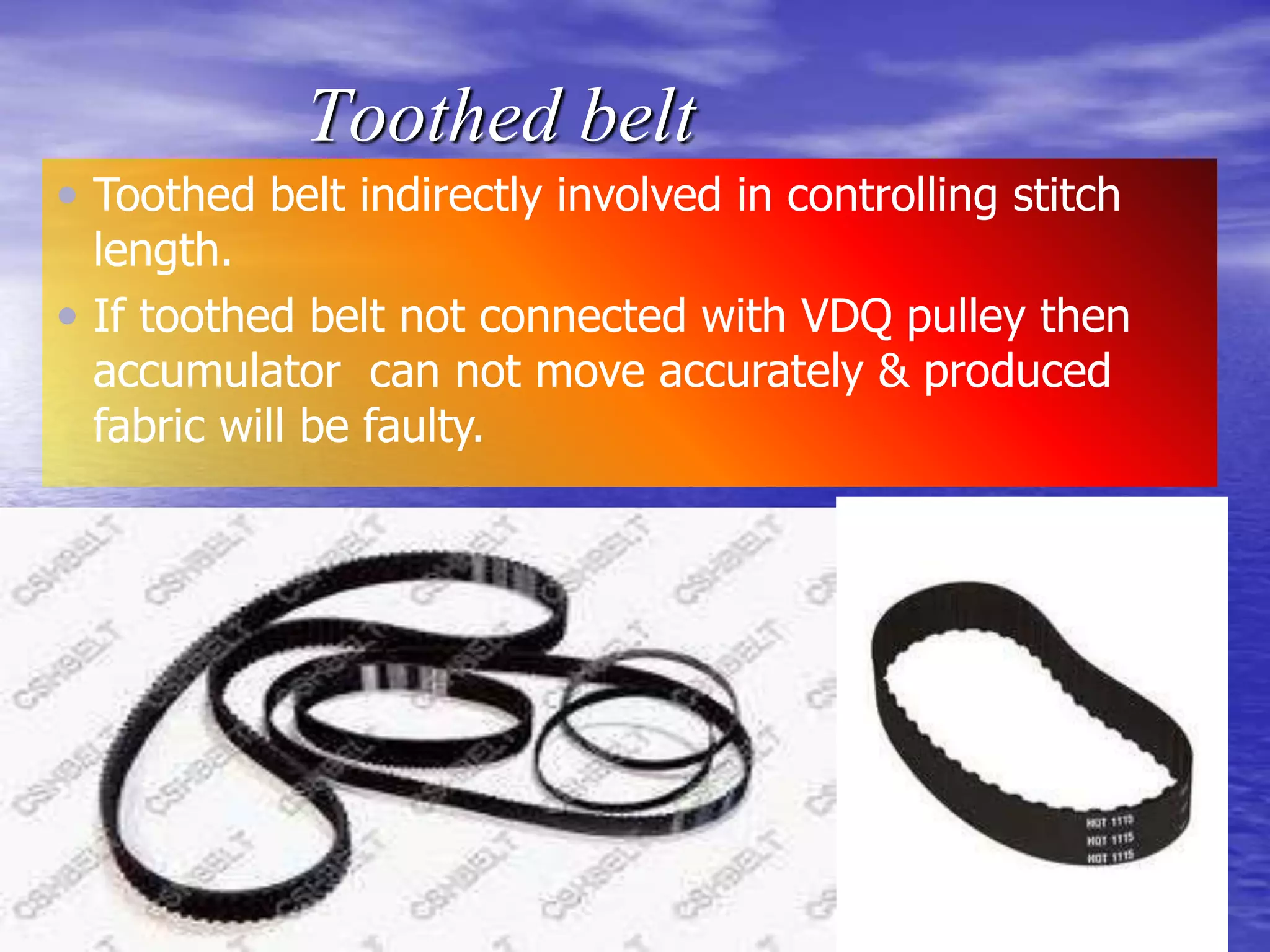 Toothed belt
 Toothed belt indirectly involved in controlling stitch
length.
 If toothed belt not connected with VDQ pulley then
accumulator can not move accurately & produced
fabric will be faulty.
 