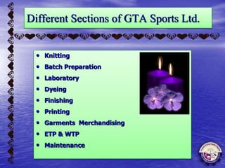Different Sections of GTA Sports Ltd.
• Knitting
• Batch Preparation
• Laboratory
• Dyeing
• Finishing
• Printing
• Garments Merchandising
• ETP & WTP
• Maintenance
 
