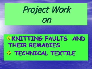 Project Work
on
KNITTING FAULTS AND
THEIR REMADIES
 TECHNICAL TEXTILE
 
