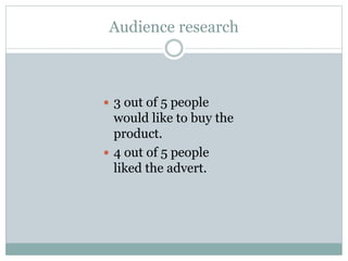 Audience research
 3 out of 5 people
would like to buy the
product.
 4 out of 5 people
liked the advert.
 