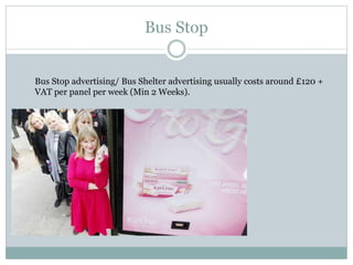 Bus Stop
Bus Stop advertising/ Bus Shelter advertising usually costs around £120 +
VAT per panel per week (Min 2 Weeks).
 