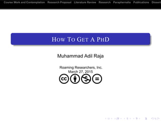 Course Work and Contemplation Research Proposal Literature Review Research Paraphernalia Publications Disserta
HOW TO GET A PHD
Muhammad Adil Raja
Roaming Researchers, Inc.
March 29, 2015
cbnd
 