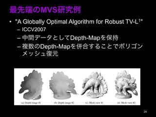 ȶˤMVSо
?? "A Globally Optimal Algorithm for Robust TV-L1"
C? ICCV2007
C?gǩ`ȤDepth-Map򱣳
C?}Depth-MapϤ뤳Ȥǥݥꥴ
åԪ
24
(a) Depth image #1 (b) Depth image #2 (c) Mesh view #1 (d) Mesh view #2
Figure 3. Selected depth images and the ?nal mesh (379958 triangles) for the Dino dataset.
 