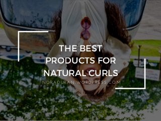 THE BEST
PRODUCTS FOR
NATURAL CURLS
N O R A D U R A N . W O R D P R E S S . C O M
 