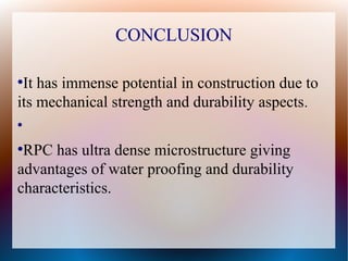 CONCLUSION
●
It has immense potential in construction due to
its mechanical strength and durability aspects.
●
●
RPC has ultra dense microstructure giving
advantages of water proofing and durability
characteristics.
 