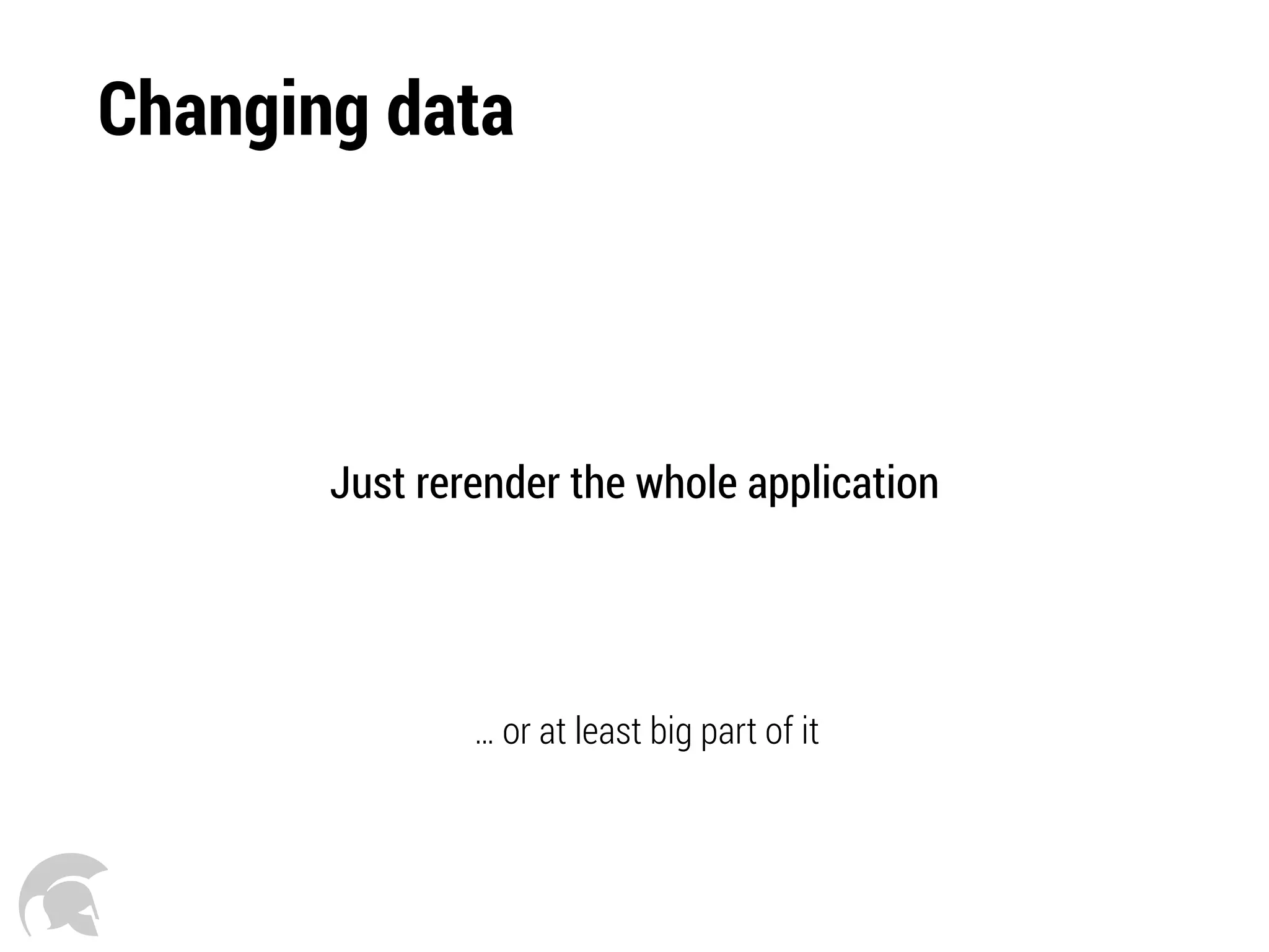 Changing data
Just rerender the whole application
… or at least big part of it
 