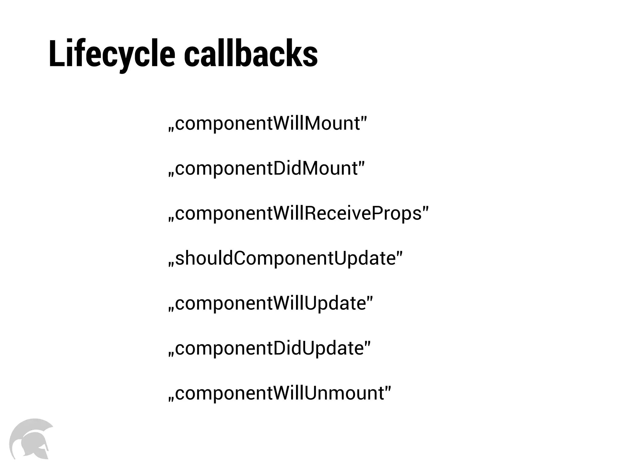 Lifecycle callbacks
„componentWillMount”
„componentDidMount”
„componentWillReceiveProps”
„shouldComponentUpdate”
„componentWillUpdate”
„componentDidUpdate”
„componentWillUnmount”
 