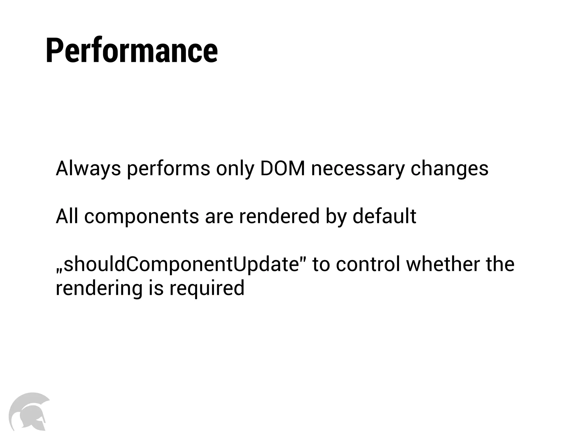 Performance
Always performs only DOM necessary changes
All components are rendered by default
„shouldComponentUpdate” to control whether the
rendering is required
 