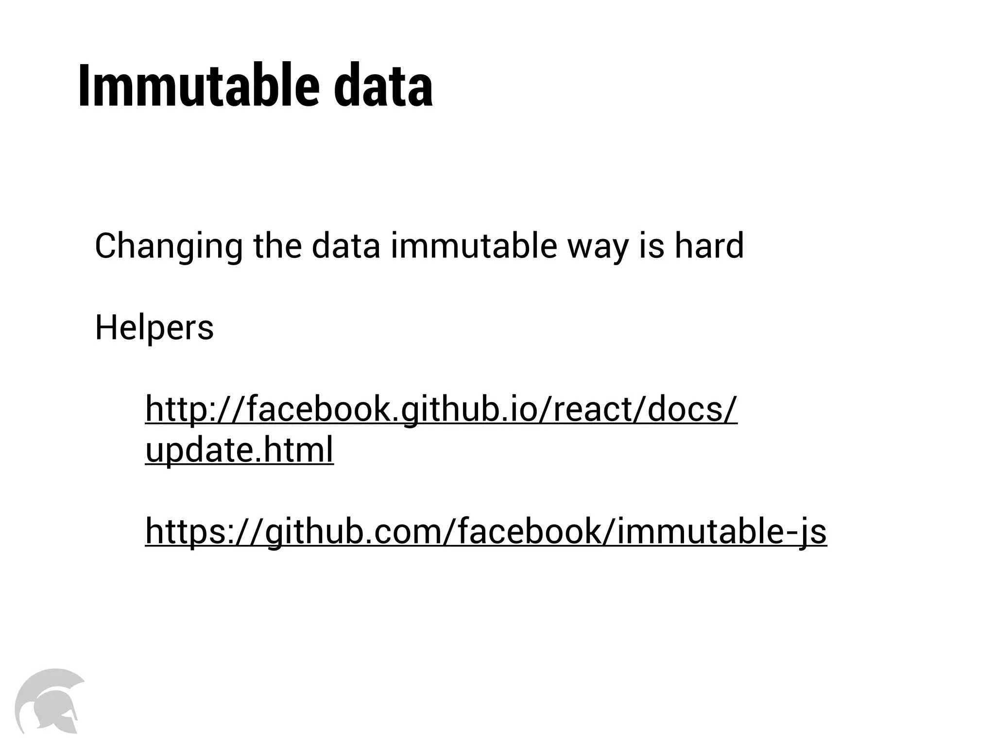 Immutable data
Changing the data immutable way is hard
Helpers
http://facebook.github.io/react/docs/
update.html
https://github.com/facebook/immutable-js
 