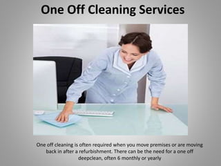 One Off Cleaning Services
One off cleaning is often required when you move premises or are moving
back in after a refurbishment. There can be the need for a one off
deepclean, often 6 monthly or yearly
 