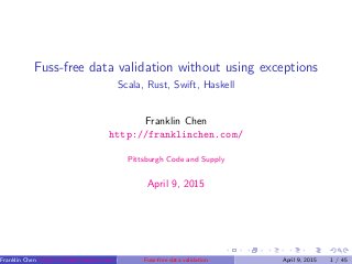 Fuss-free data validation without using exceptions
Scala, Rust, Swift, Haskell
Franklin Chen
http://franklinchen.com/
Pittsburgh Code and Supply
April 9, 2015
Franklin Chen http://franklinchen.com/ (Pittsburgh Code and Supply)Fuss-free data validation April 9, 2015 1 / 45
 