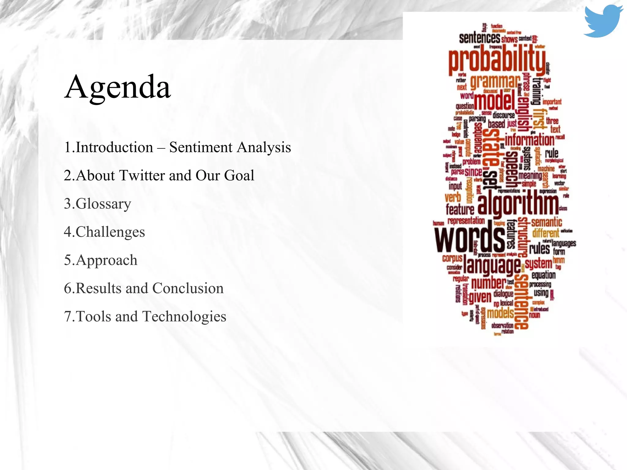 Agenda
1.Introduction – Sentiment Analysis
2.About Twitter and Our Goal
3.Glossary
4.Challenges
5.Approach
6.Results and Conclusion
7.Tools and Technologies
 