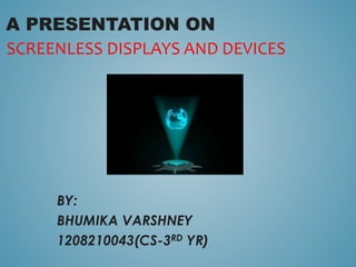 A PRESENTATION ON
BY:
BHUMIKA VARSHNEY
1208210043(CS-3RD YR)
SCREENLESS DISPLAYS AND DEVICES
 