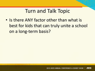 Turn and Talk Topic
• Is there ANY factor other than what is
best for kids that can truly unite a school
on a long-term basis?
 
