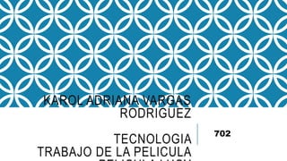 KAROL ADRIANA VARGAS
RODRIGUEZ
TECNOLOGIA
TRABAJO DE LA PELICULA
702
 