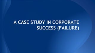 A CASE STUDY IN CORPORATE
SUCCESS (FAILURE)
 