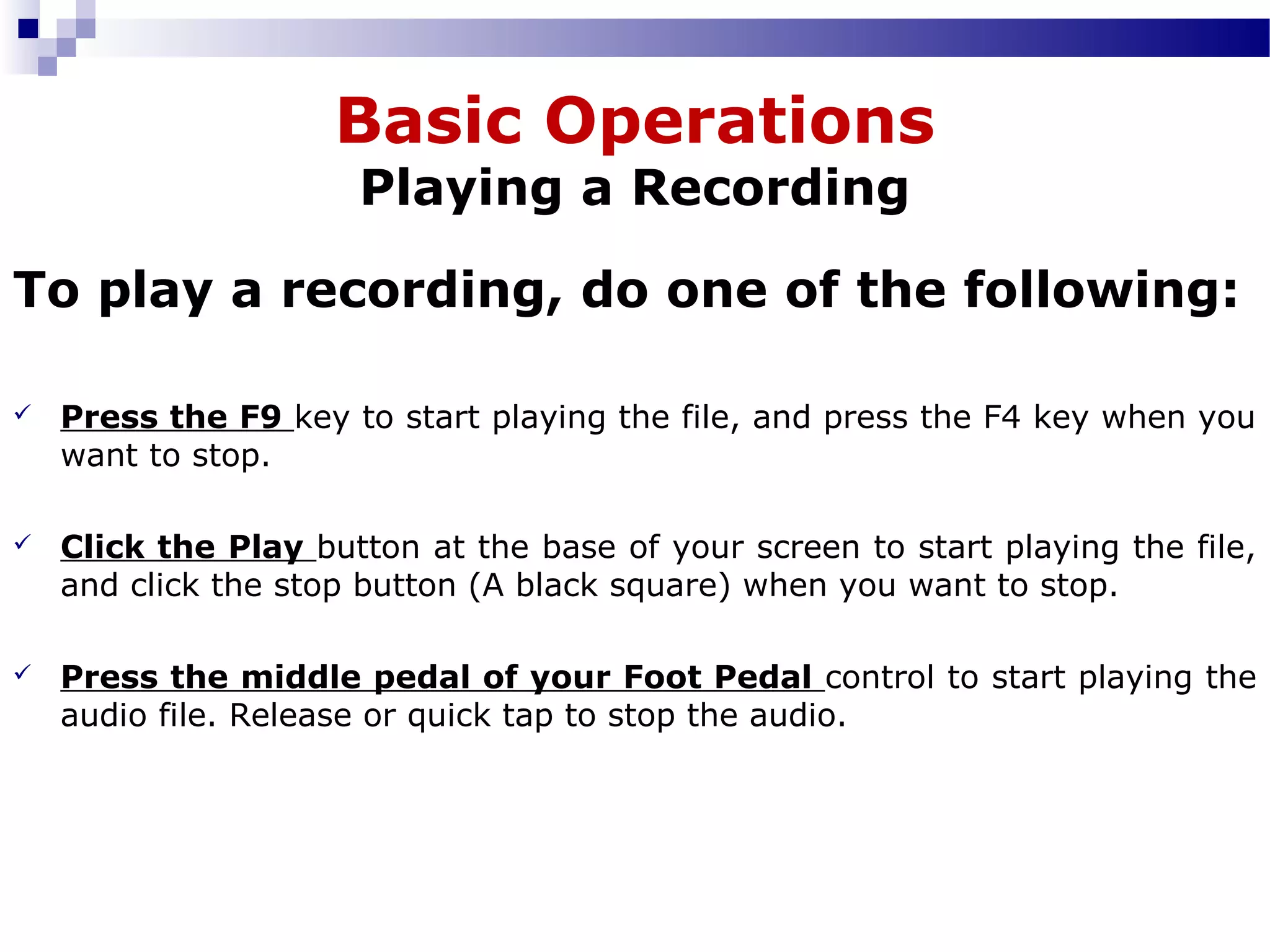 Basic Operations
Playing a Recording
To play a recording, do one of the following:
 Press the F9 key to start playing the file, and press the F4 key when you 
want to stop.
 Click the Play button at the base of your screen to start playing the file, 
and click the stop button (A black square) when you want to stop.
 Press the middle pedal of your Foot Pedal control to start playing the 
audio file. Release or quick tap to stop the audio. 
 