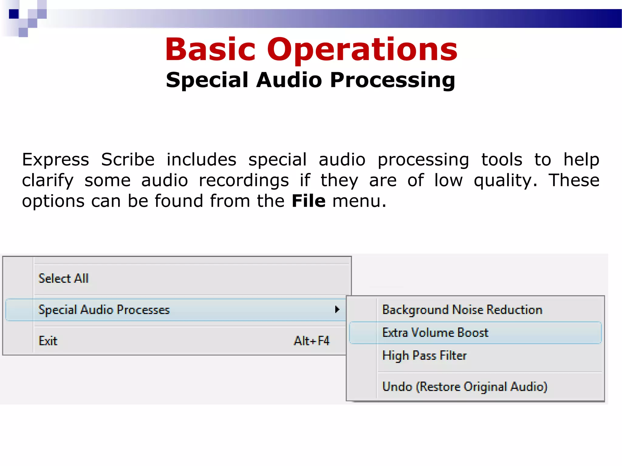 Basic Operations
Special Audio Processing
Express Scribe includes special audio processing tools to help
clarify some audio recordings if they are of low quality. These
options can be found from the File menu.
 