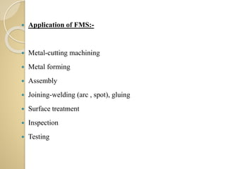  Application of FMS:-
 Metal-cutting machining
 Metal forming
 Assembly
 Joining-welding (arc , spot), gluing
 Surface treatment
 Inspection
 Testing
 