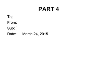 PART 4
To:
From:
Sub:
Date: March 24, 2015
 
