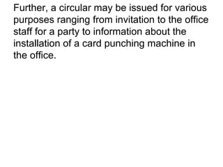 Further, a circular may be issued for various
purposes ranging from invitation to the office
staff for a party to information about the
installation of a card punching machine in
the office.
 