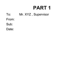 PART 1
To: Mr. XYZ , Supervisor
From:
Sub:
Date:
 