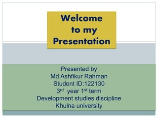 Welcome
to my
Presentation
Presented by
Md Ashfikur Rahman
Student ID:122130
3rd year 1st term
Development studies discipline
Khulna university
 