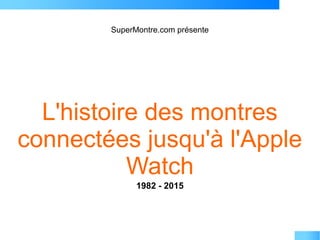 SuperMontre.com présente
L'histoire des montres
connectées jusqu'à l'Apple
Watch
1982 - 2015
 