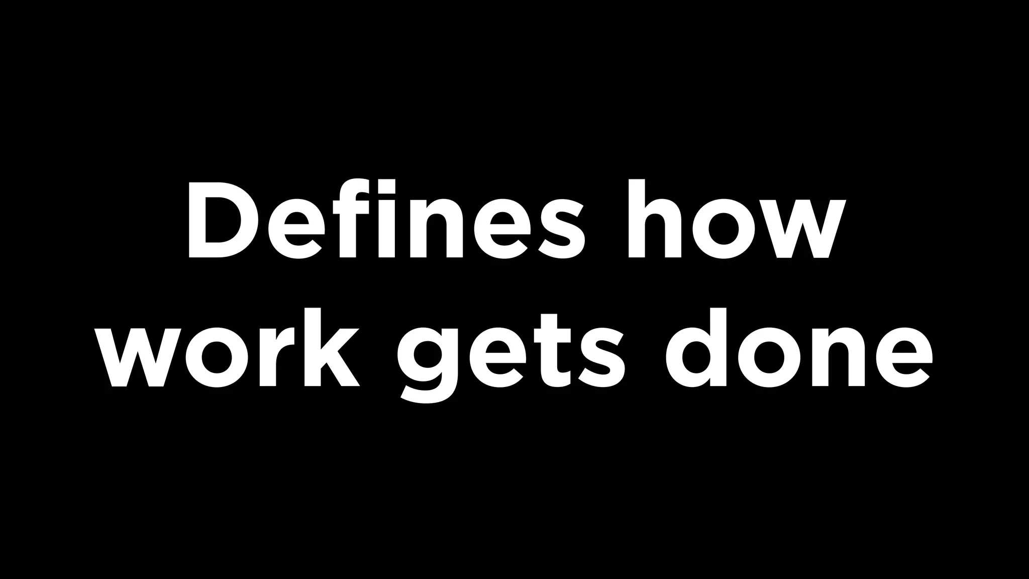 Deﬁnes how
work gets done
 