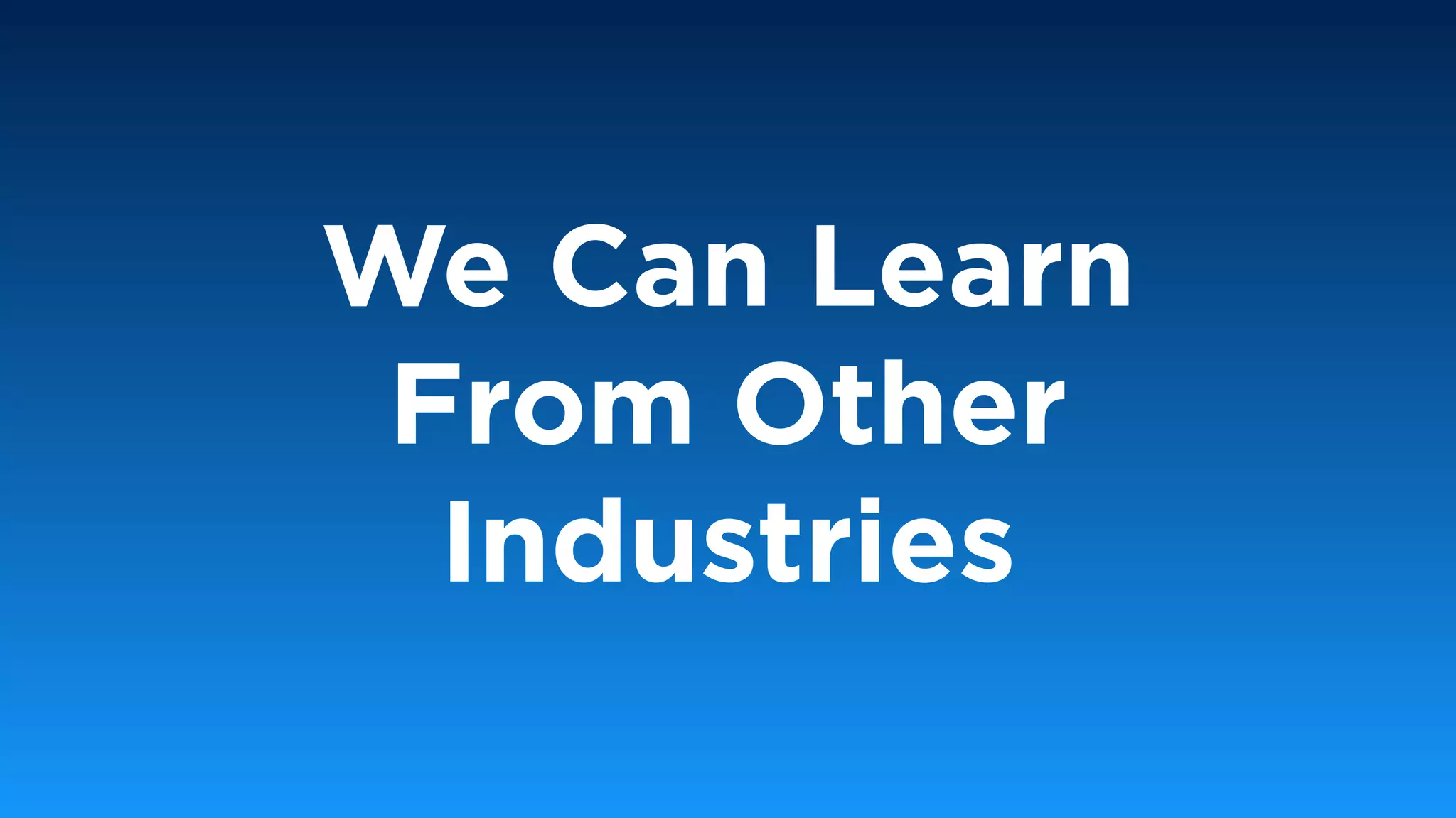 We Can Learn
From Other
Industries
 