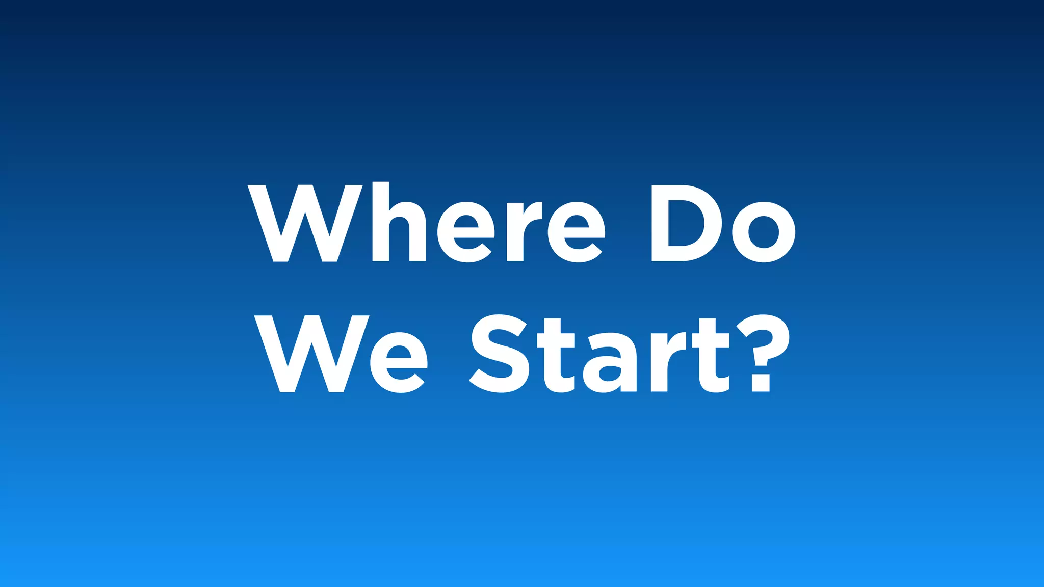 Where Do
We Start?
 