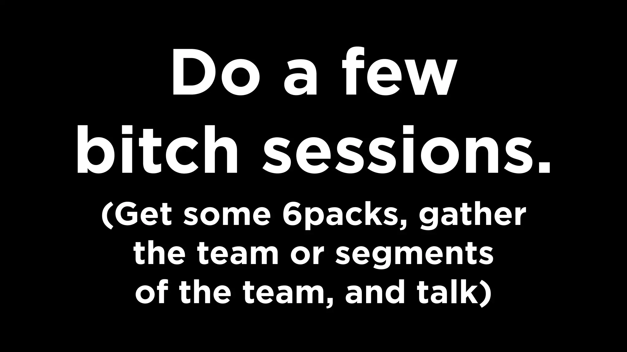 Do a few  
bitch sessions.
(Get some 6packs, gather  
the team or segments  
of the team, and talk)
 