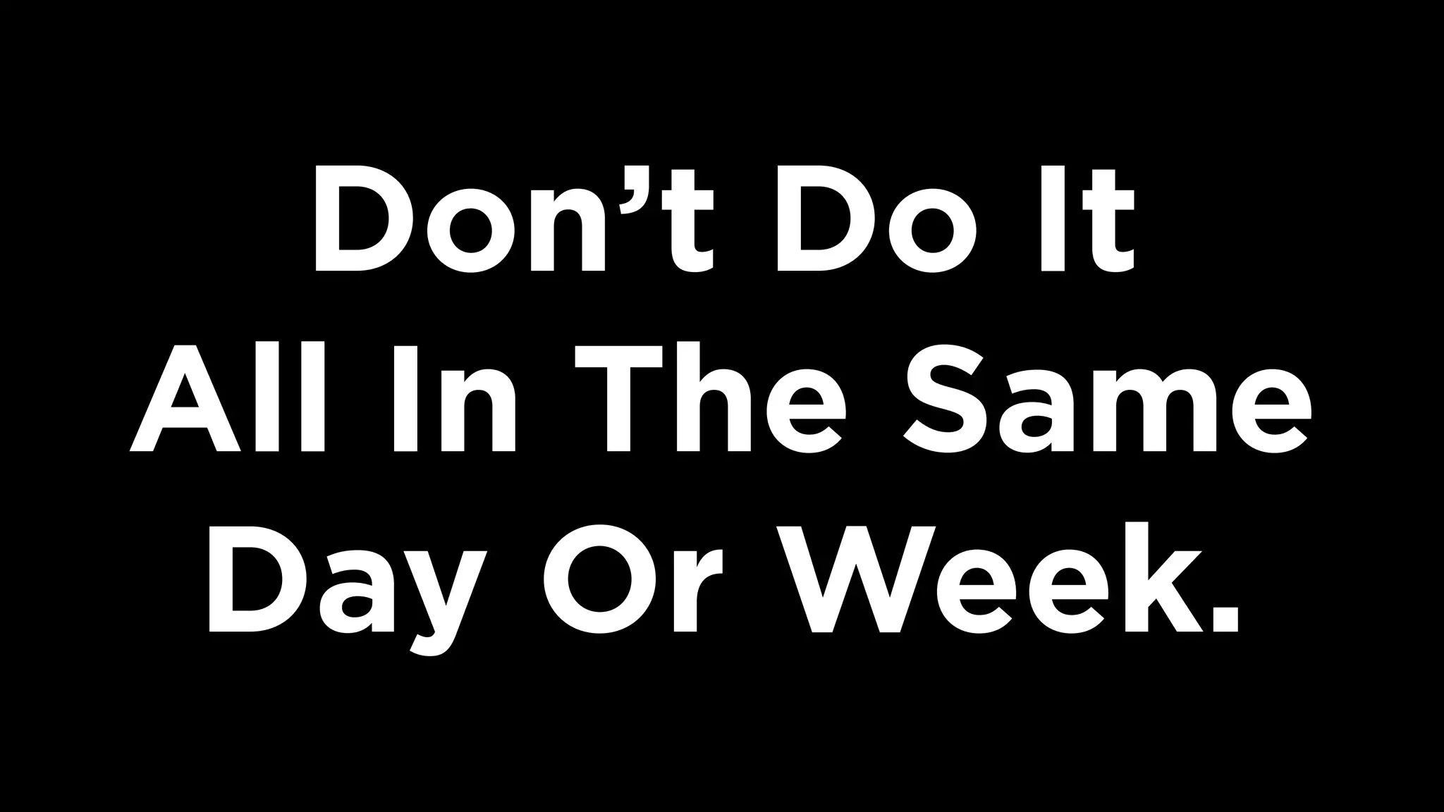 Don’t Do It  
All In The Same
Day Or Week.
 