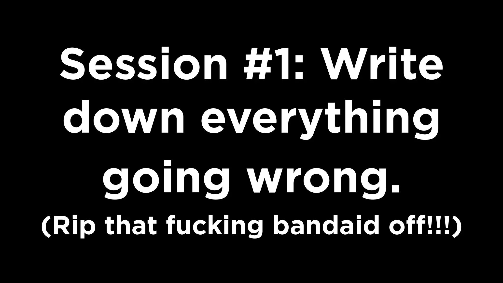 Session #1: Write
down everything
going wrong.  
(Rip that fucking bandaid oﬀ!!!)
 