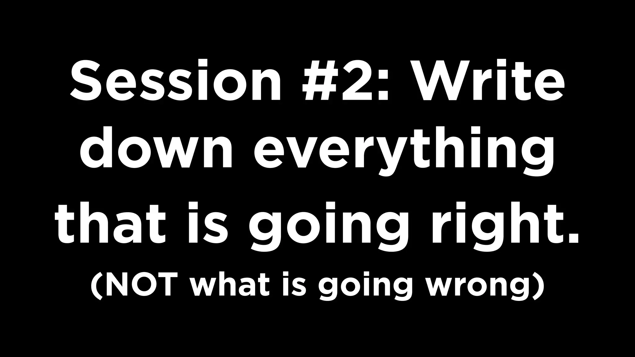 Session #2: Write
down everything
that is going right. 
(NOT what is going wrong)
 