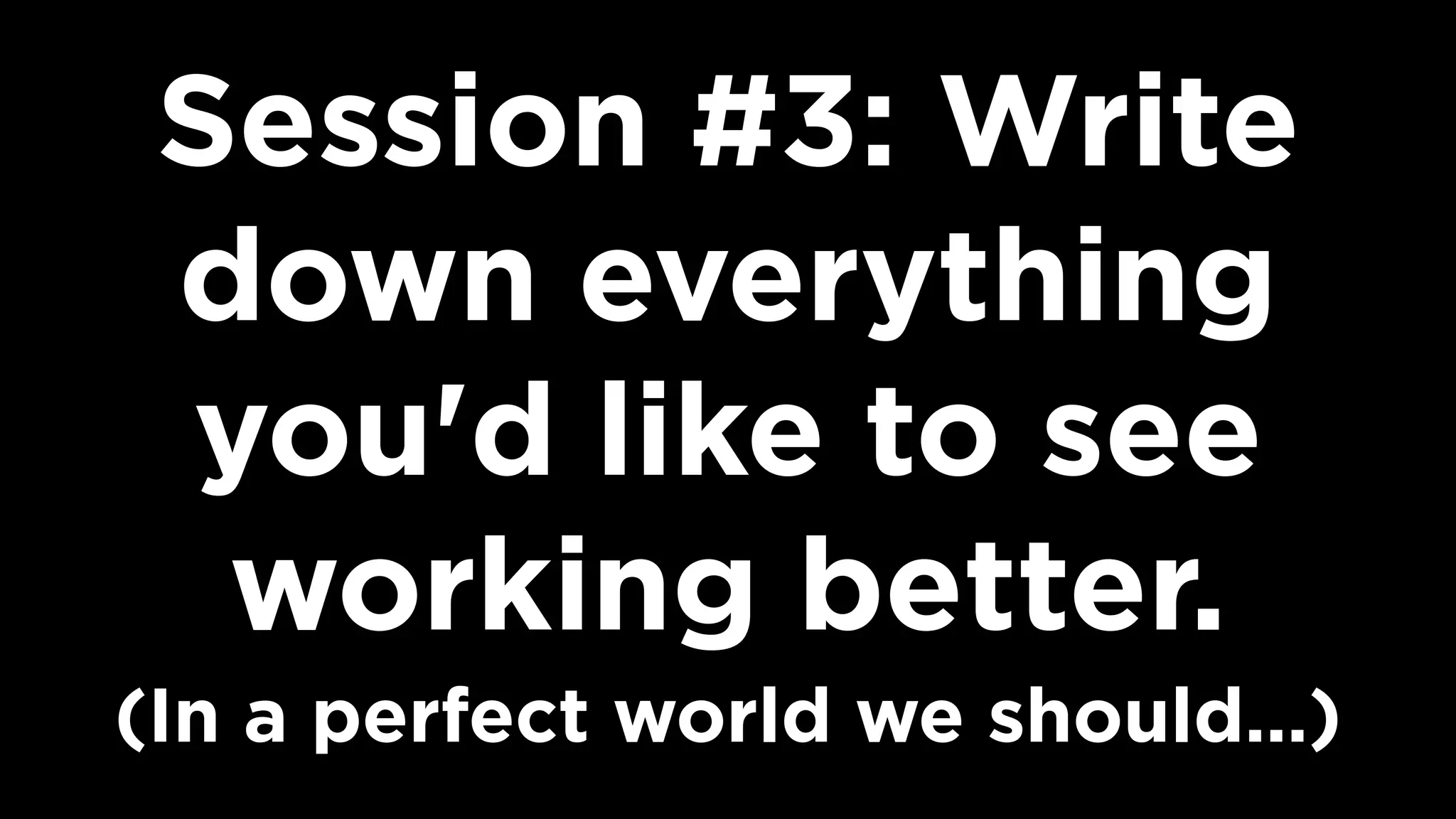 Session #3: Write
down everything
you'd like to see
working better. 
(In a perfect world we should…)
 