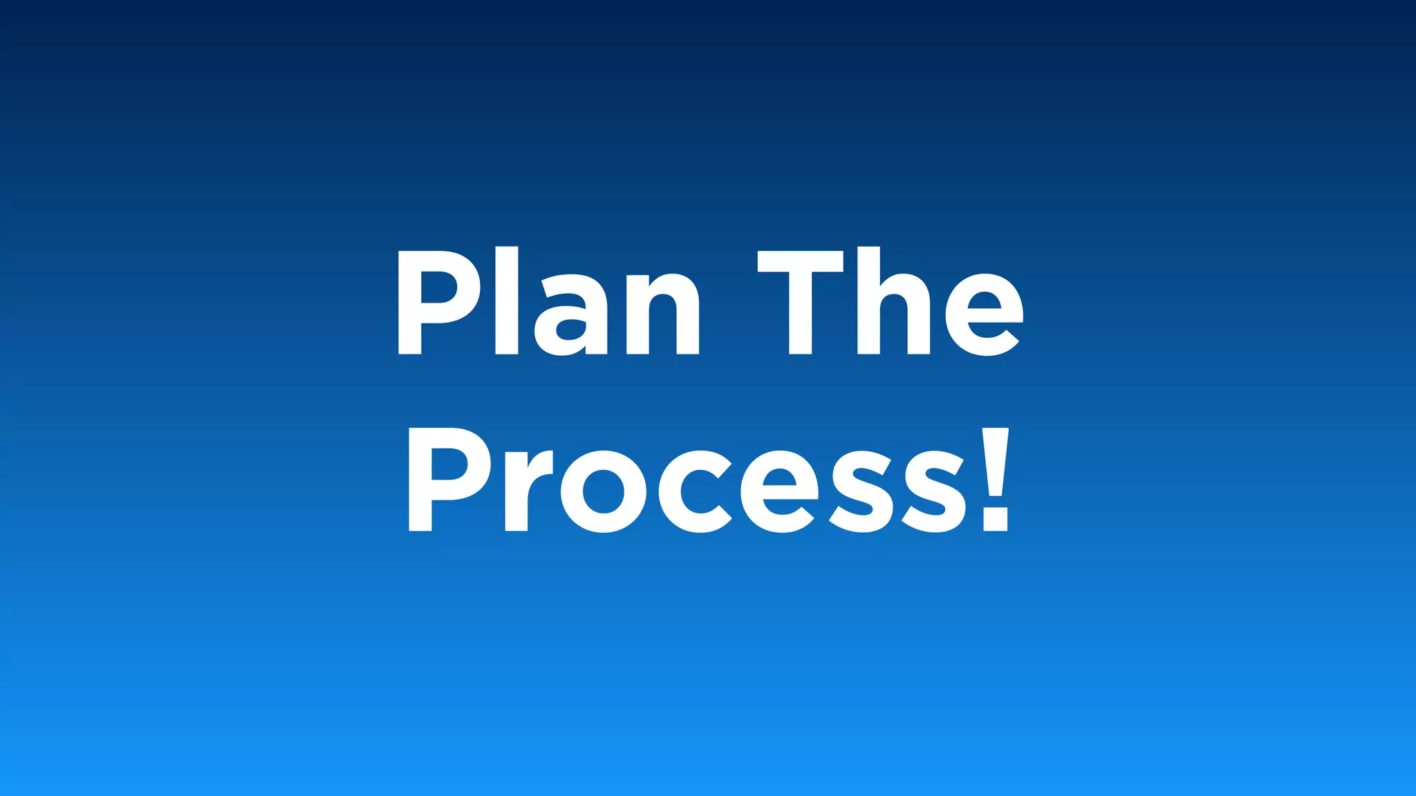Plan The
Process!
 