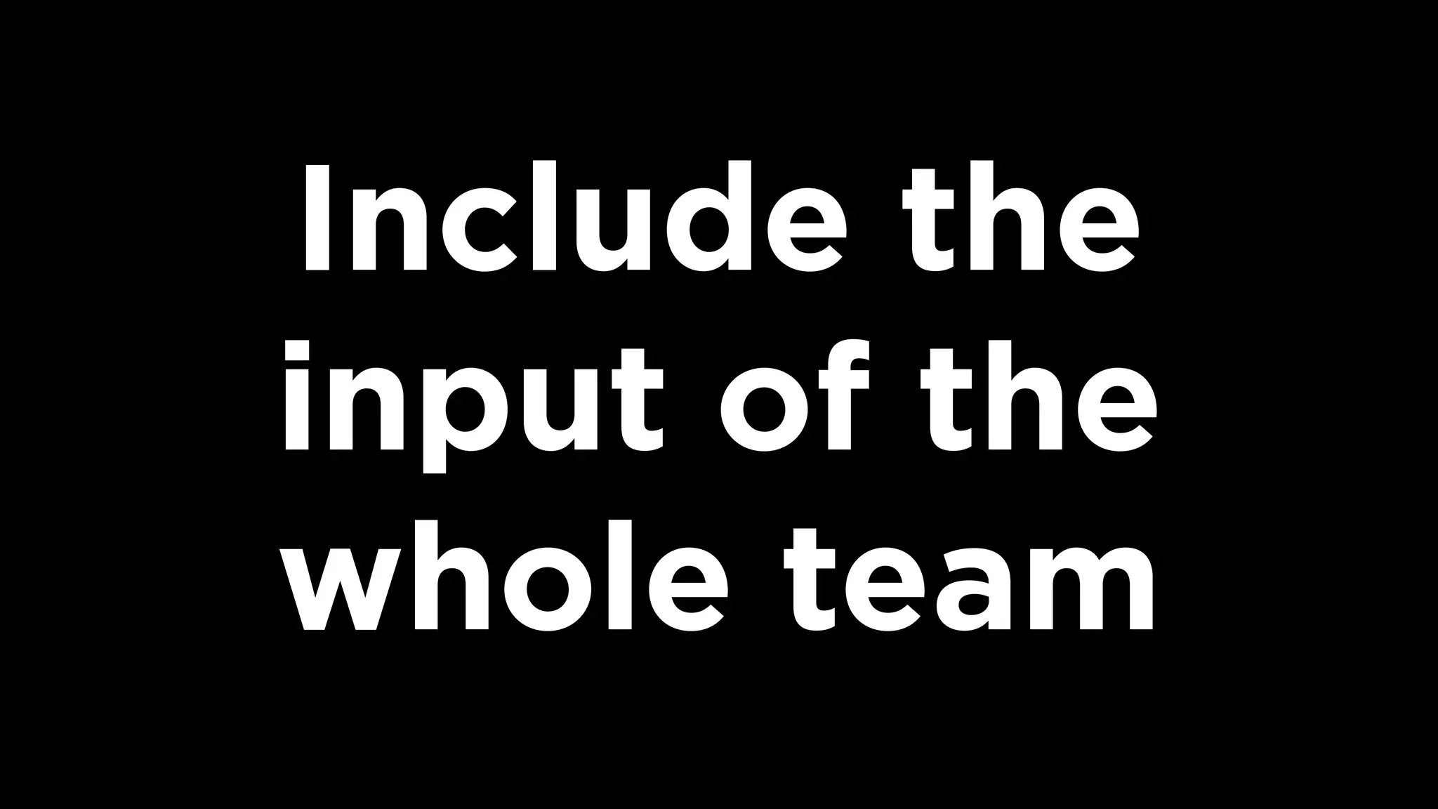 Include the  
input of the
whole team
 