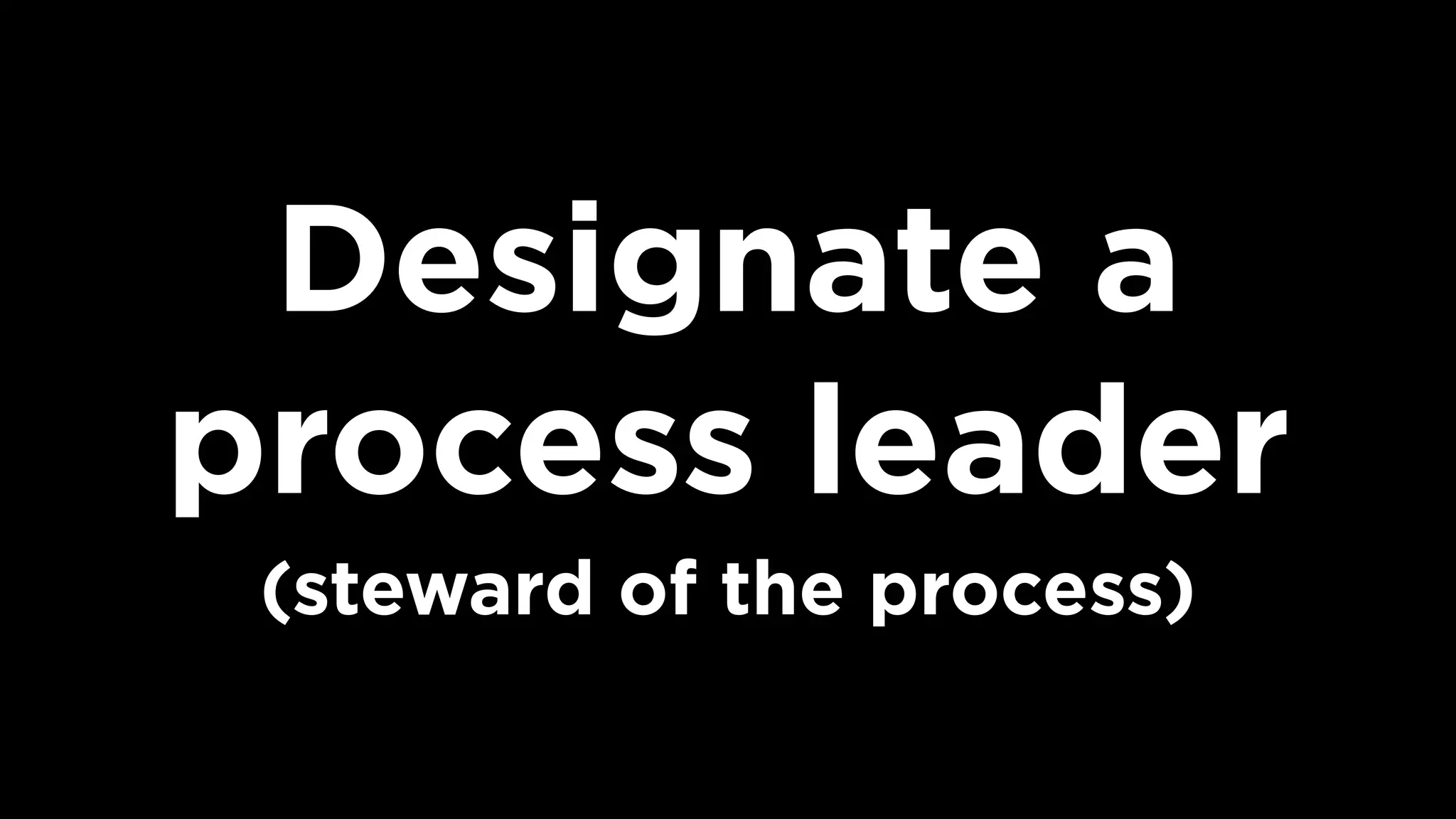 Designate a
process leader
(steward of the process)
 
