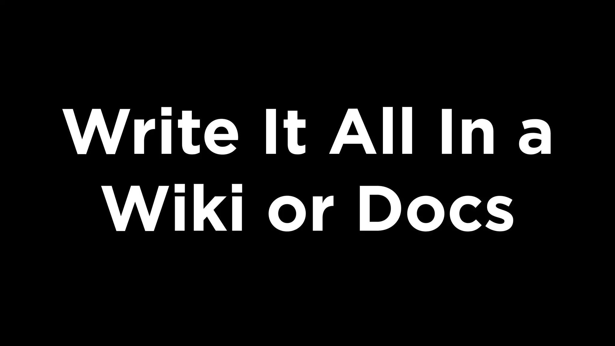 Write It All In a
Wiki or Docs
 