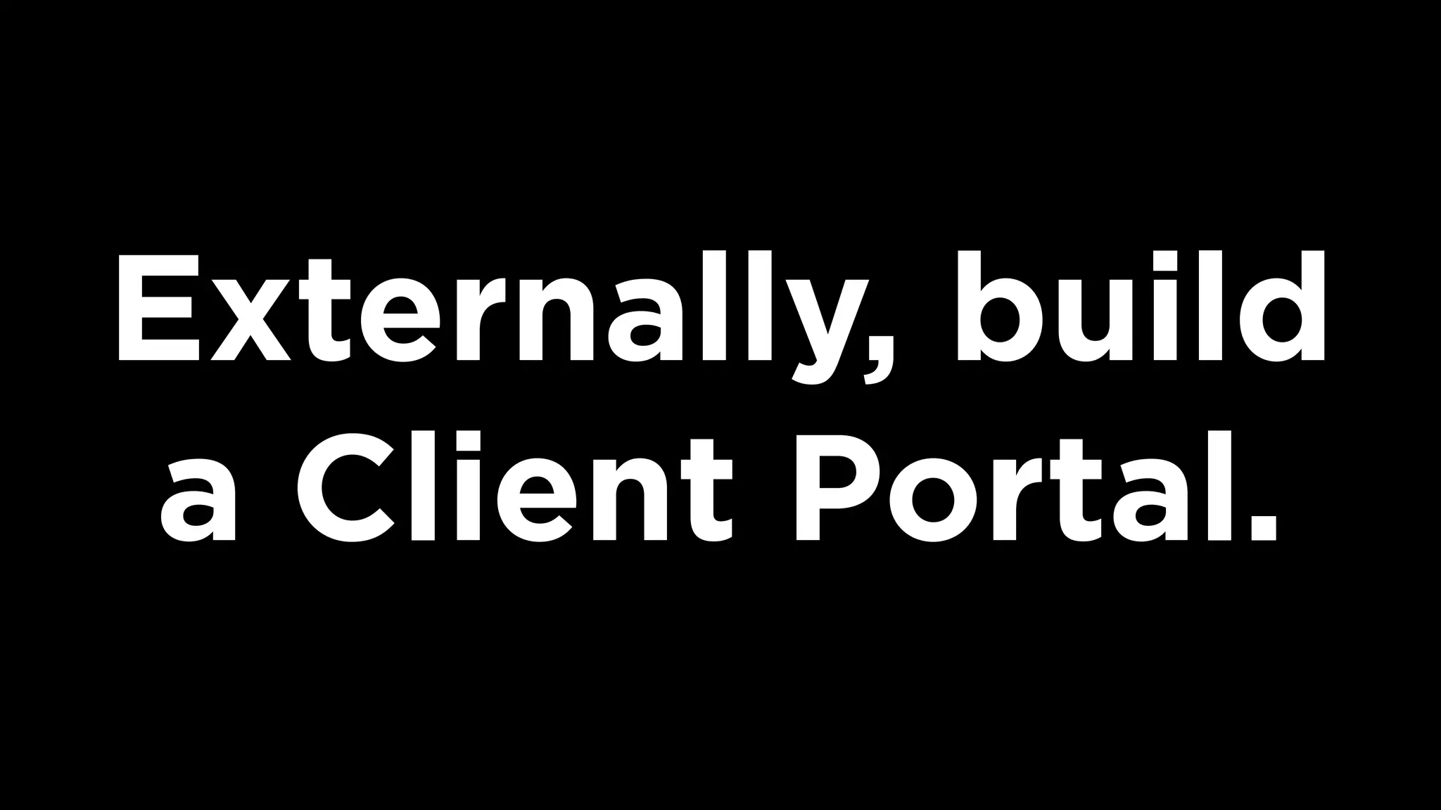 Externally, build
a Client Portal.
 