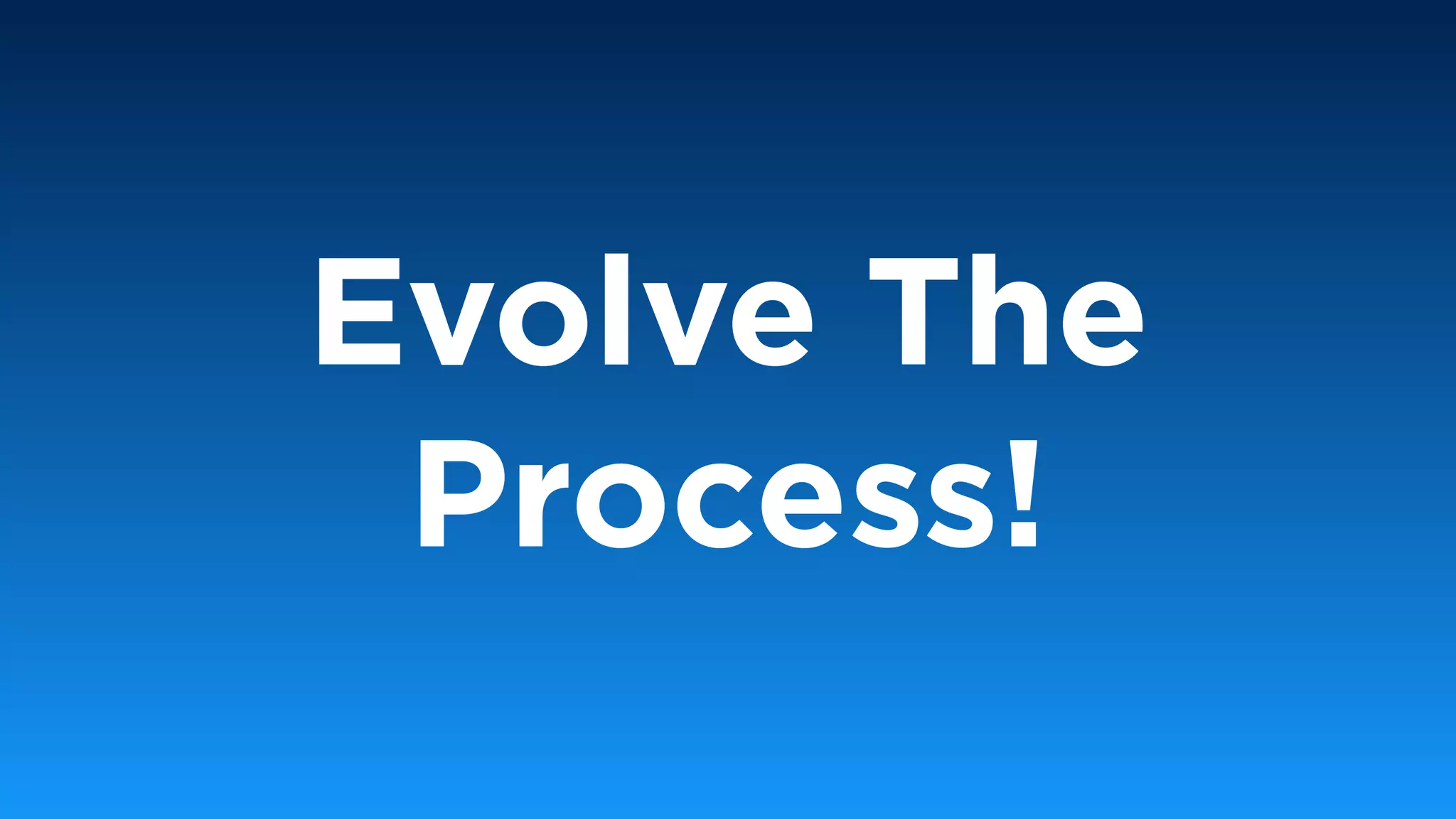 Evolve The
Process!
 