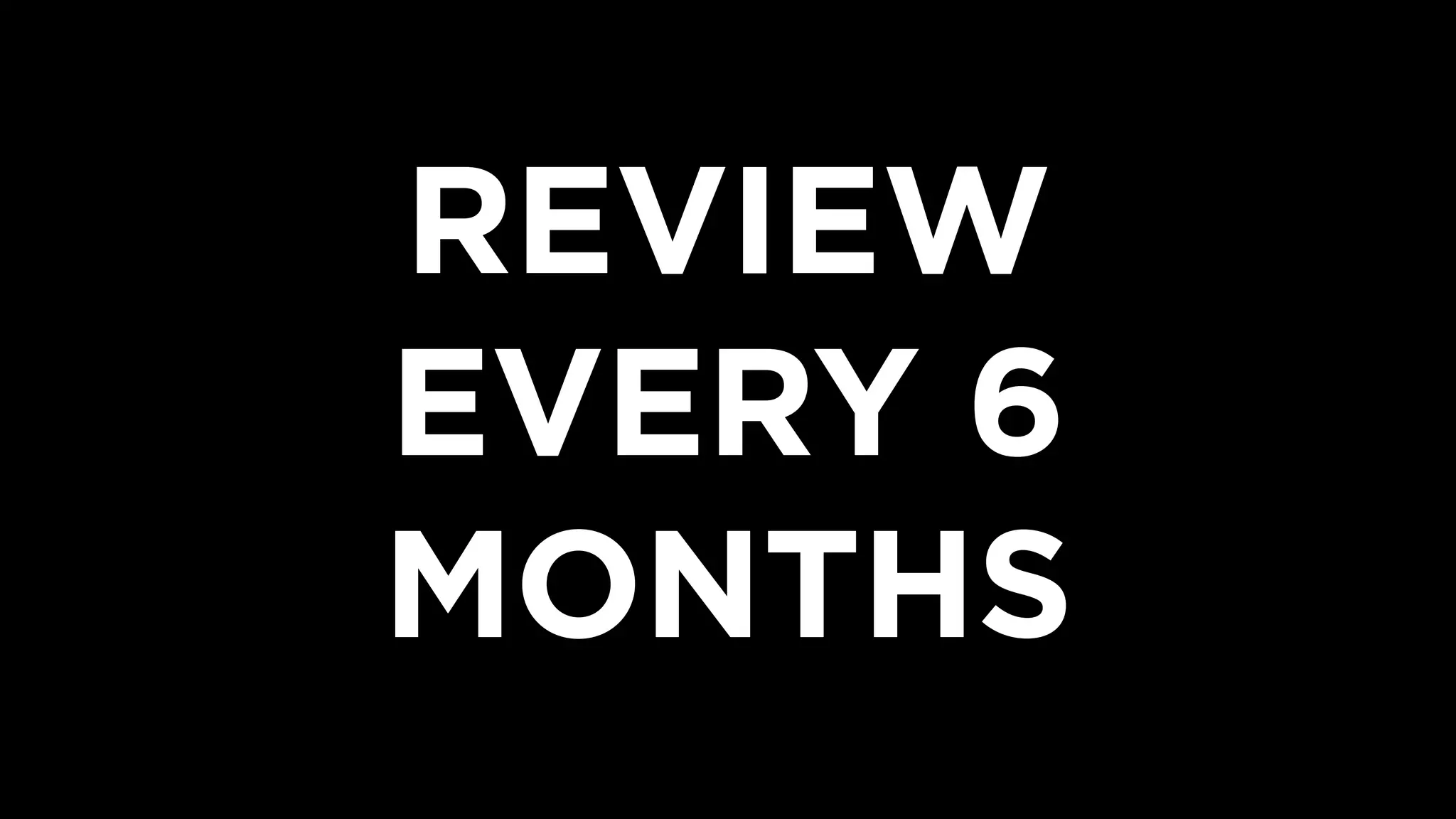 REVIEW 
EVERY 6
MONTHS
 